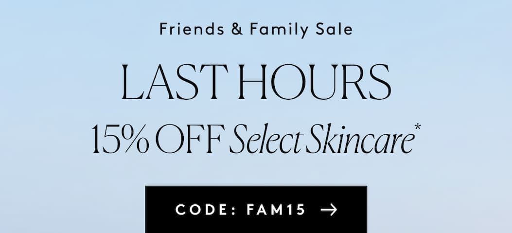 Friends & Family Sale LAST HOURS 15% OFF Select Skincare* CODE: FAM15