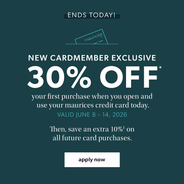 Ends today! New cardmember exclusive. 30% off* your first purchase when you open and use your maurices credit card today. Valid June 8-14, 2026. Then, save an extra 10%¹ on all future card purchases. Apply now.