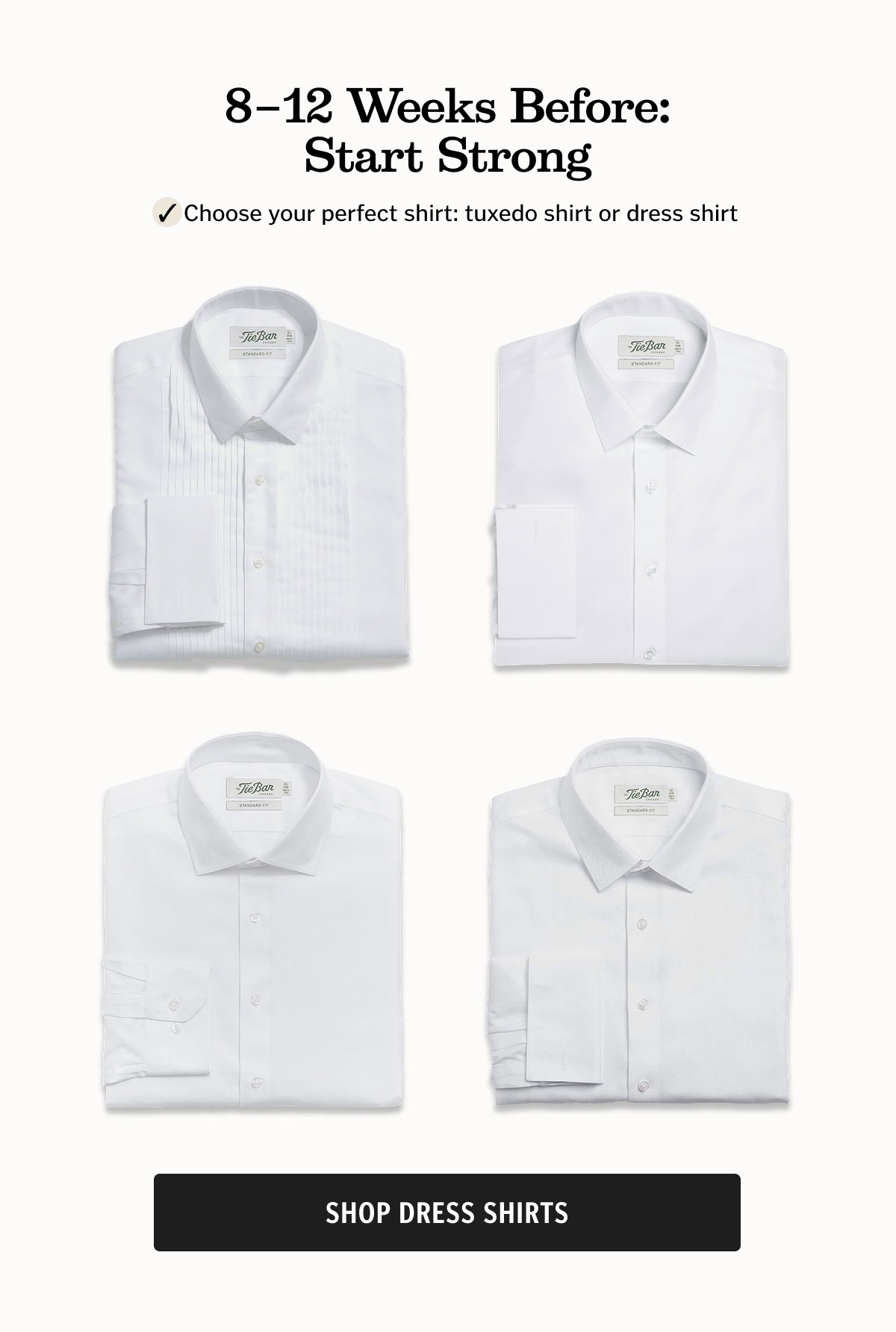 8–12 Weeks Before: Start Strong Choose your perfect shirt: tuxedo shirt or dress shirt. Shop Dress Shirts. 