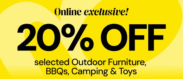 Online exclusive. 20% off selected outdoors furniture, BBQs, camping and toys.