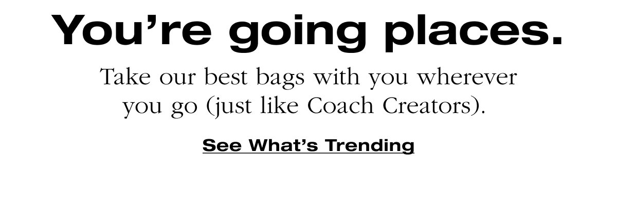 You're going places. Take our best bags with you wherever you go. (just like Coach Creators). See What's Trending