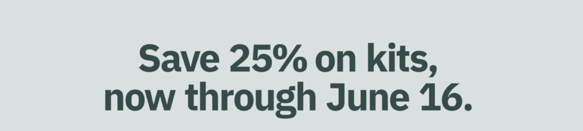 Save 25% on kits, now through June 16.