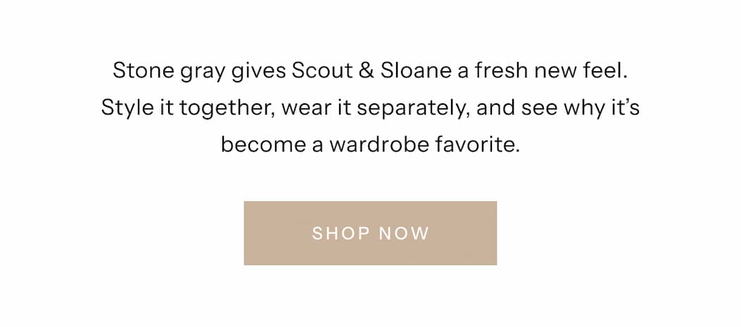 Stone gray gives Scout & Sloane a fresh new feel. Style it together, wear it separately, and see why it’s become a wardrobe favorite. | Shop Now