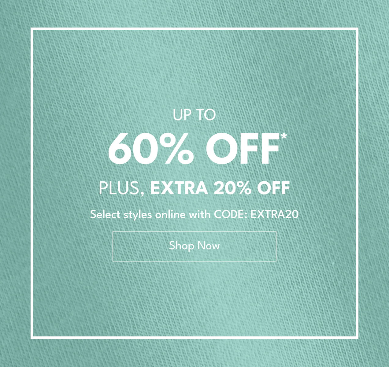 Up To 60% Off* | Plus, Extra 20% Off | Select styles online with CODE: EXTRA20 | Shop Now