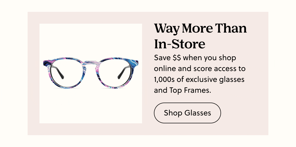 Way More Than In-Store | Save $$ when you shop online and score access to 1,000s of exclusive glasses and Top Frames. | Shop Glasses