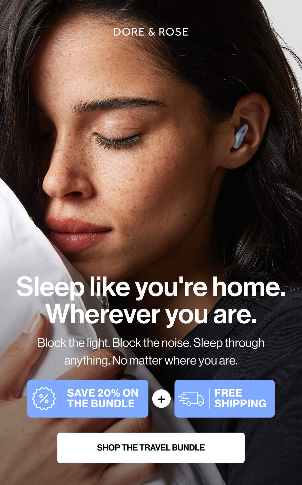 Sleep like you're home. Wherever you are. | Block the light. Block the noise. Sleep through anything. No matter where you are. | Save 20% on the bundle + free shipping | SHOP THE TRAVEL BUNDLE 