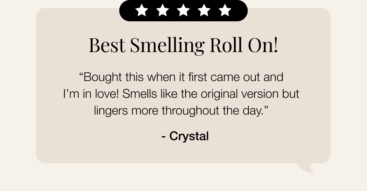 Best smelling roll on! “Bought this when it first came out and I’m in love! Smells like the original version but lingers more throughout the day.”  - Crystal