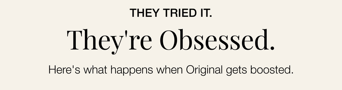 They Tried It. They're Obsessed. Here's what happens when Original gets boosted.