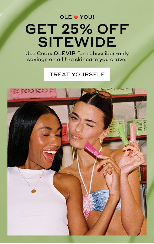 OLE HEARTS YOU! | GET 25% OFF SITEWIDE | USE CODE: OLEVIP | For subscriber-only savings on all the skincare you crave. | TREAT YOURSELF 