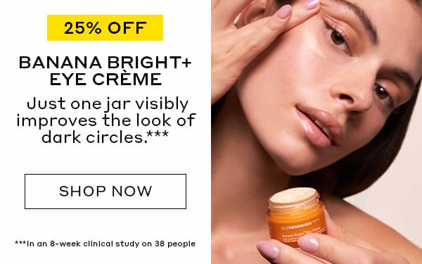 25% OFF | BANANA BRIGHT+ EYE CREME | Just one jar visibly improves the look of dark circles.*** | SHOP NOW | ***In an 8-week clinical study on 38 people