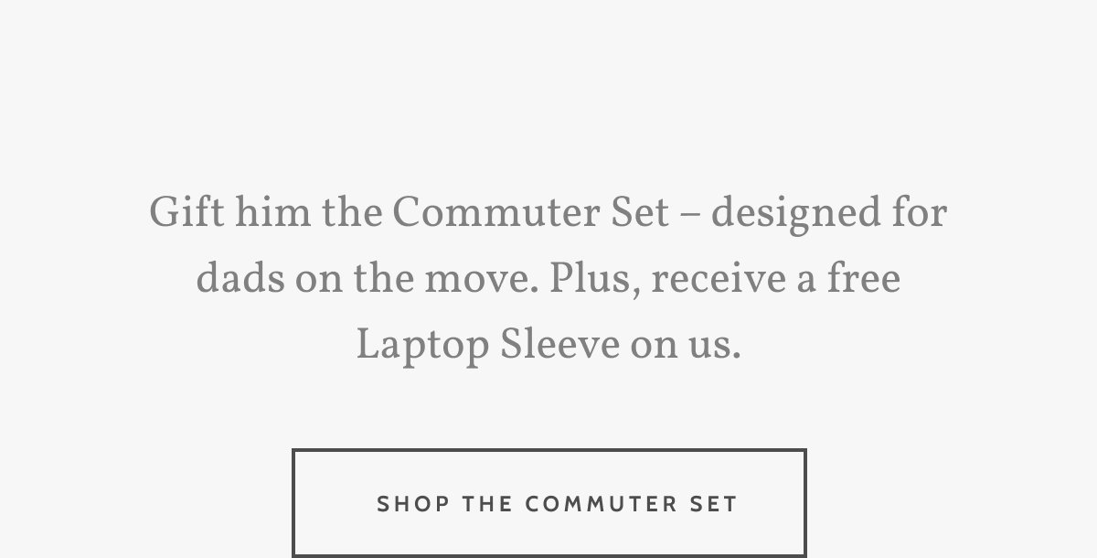 Gift him the Commuter Set – designed for dads on the move. Plus, receive a free Laptop Sleeve on us. Shop the Commuter Set.
