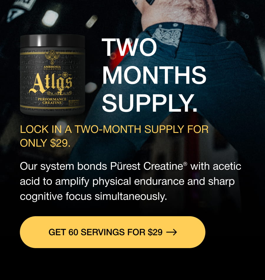 TWO MONTHS SUPPLY. Lock in a two-month supply for only $29. Our system bonds Pürest Creatine® with acetic acid to amplify physical endurance and sharp cognitive focus simultaneously. GET 60 SERVINGS FOR $29