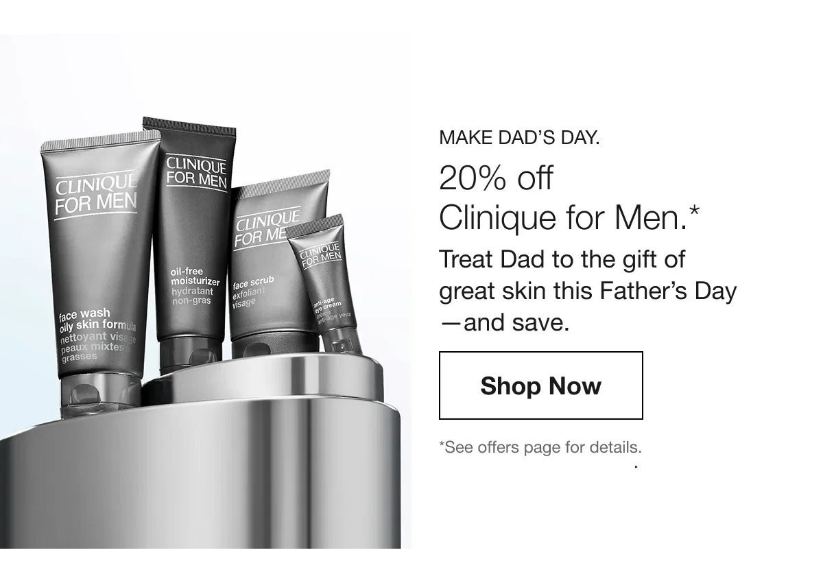 Make Dad’s Day. | 20% off Clinique for Men.* Treat Dad to the gift of great skin this Father’s Day—and save. | Shop Now | *See offers page for details.