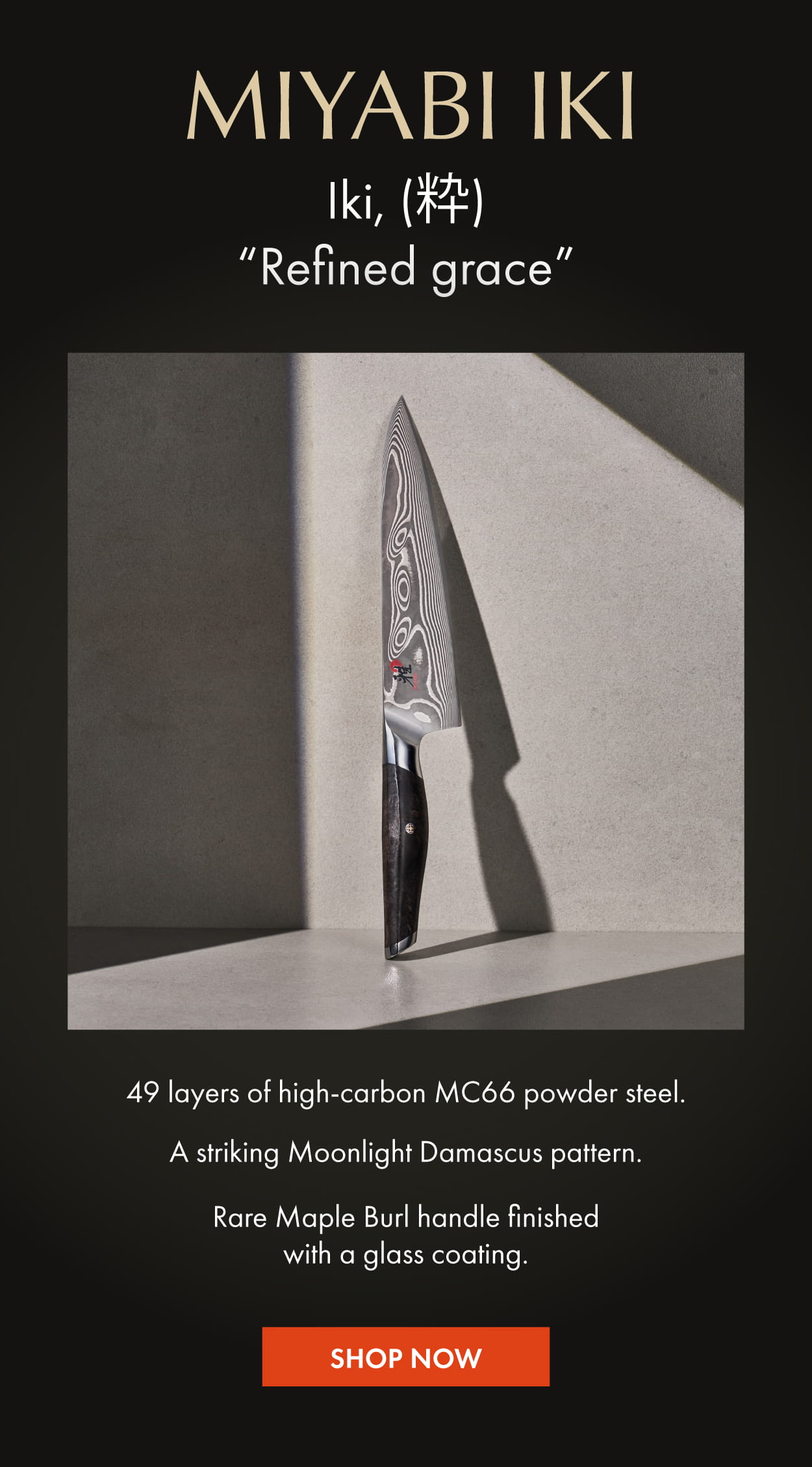 MIYABI Iki: 49 layers of MC66 powder steel. Maple Burl handle finished with glass coating.