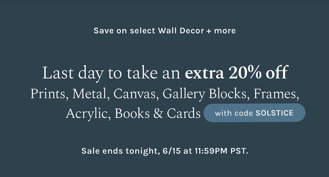 Save on select Wall Decor + more Last day to take an extra 20% off Prints, Metal, Canvas, Gallery Blocks, Frames, Acrylic, Books & Cards when you use code SOLSTICE at checkout. Sale ends tonight, 6/15 at 11:59PM PST.