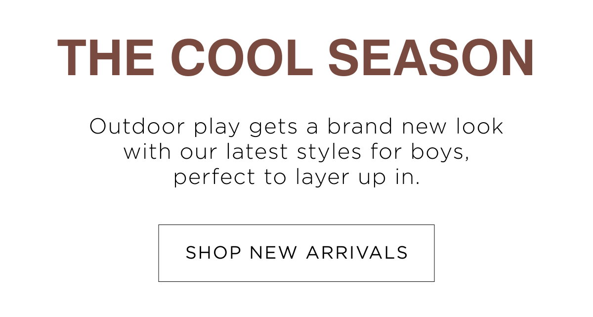 Boy New Arrivals. The cool season, outdoor play gets a brand new look with our latest styles for boys. Shop Now.
