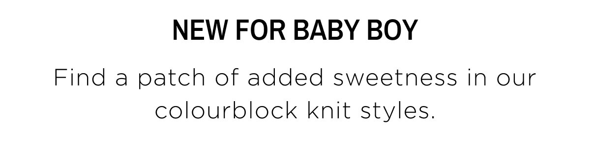 Baby Boy New Arrivals. New for Baby Boy, find a patch of added sweetness in our colourblock knit styles. Shop Now.