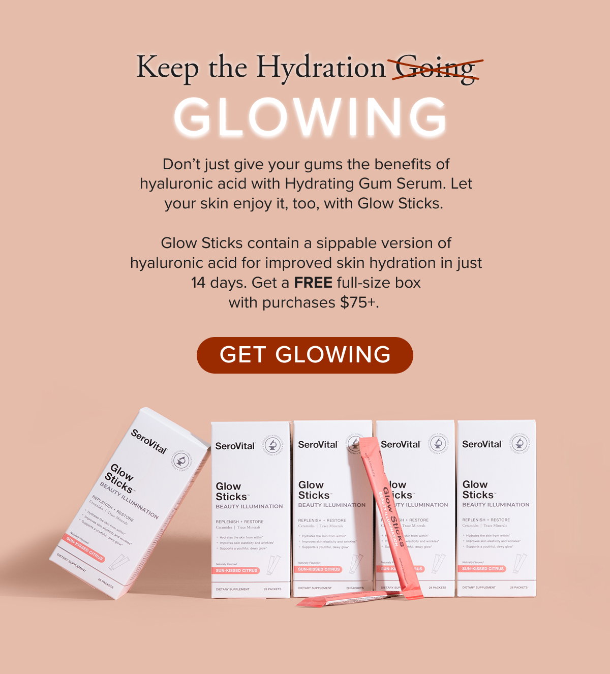 Keep the Hydration Glowing. Don’t just give your gums the benefits of hyaluronic acid with Hydrating Gum Serum. Let your skin enjoy it, too, with Glow Sticks.   Glow Sticks contain a sippable version of hyaluronic acid for improved skin hydration in just 14 days. Get a FREE full-size box with purchases $75+. 