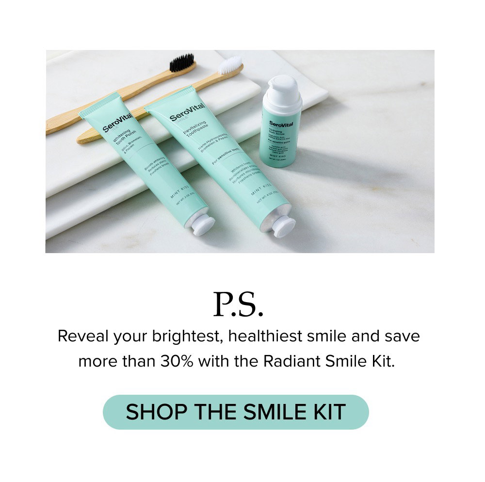 P.S. Reveal your brightest, healthiest smile and save more than 30% with the Radiant Smile Kit. 