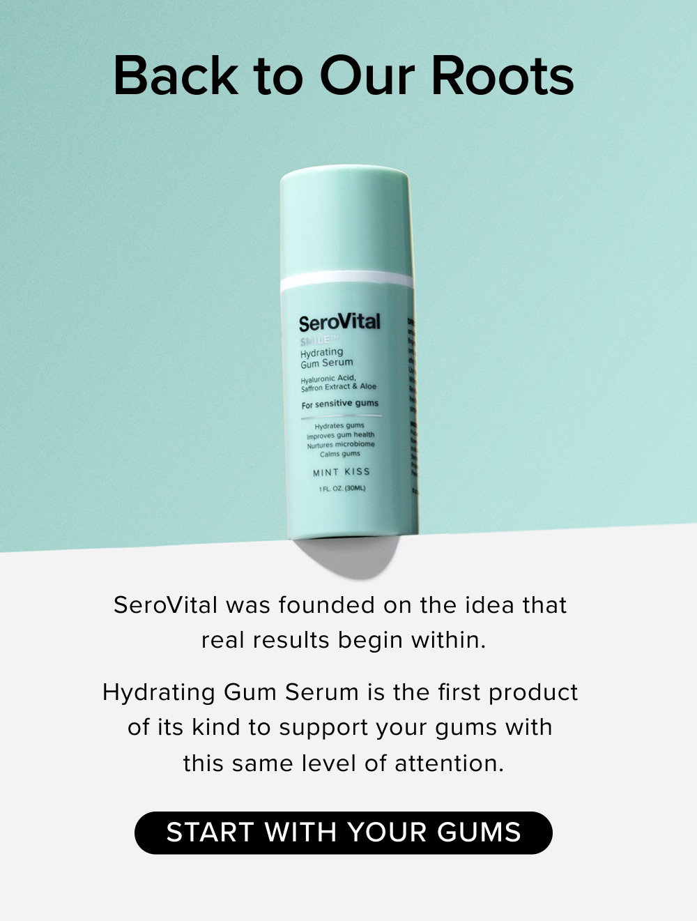 Back to Our Roots. SeroVital was founded on the idea that real results begin within. Hydrating Gum Serum is the first product of its kind to support your gums with this same level of attention. START WITH YOUR GUMS