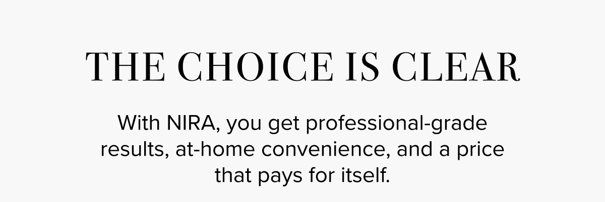 The Choice is Clear | With NIRA, you get professional-grade results, at-home convenience, and a price that pays for itself.