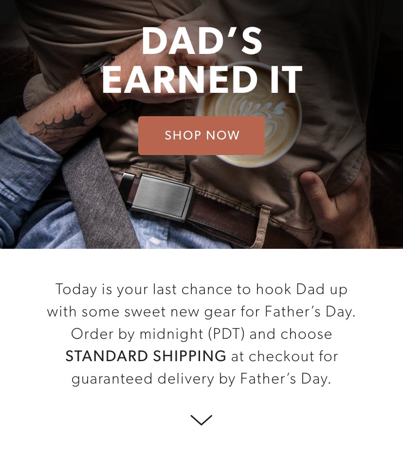 Today is your last chance to hook Dad up with some sweet new gear for Father’s Day... because let's be honest: he's earned it. Order by midnight (PDT) and choose STANDARD SHIPPING at checkout for guaranteed delivery by Father’s Day.