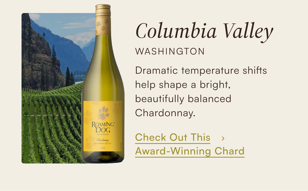 Columbia Valley, Washington — dramatic temperature shifts help shape a bright, beautifully balanced Chardonnay. Check out this award-winning Chard