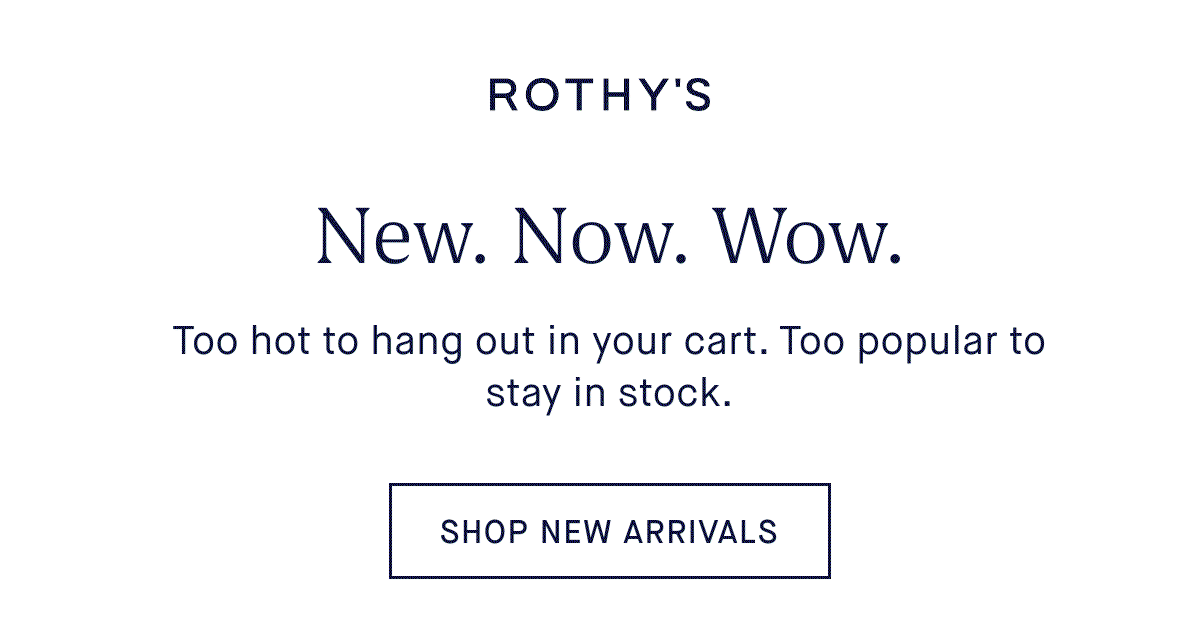 New. Now. Wow. Body: Too hot to hang out in your cart. Too popular to stay in stock. SHOP NEW ARRIVALS