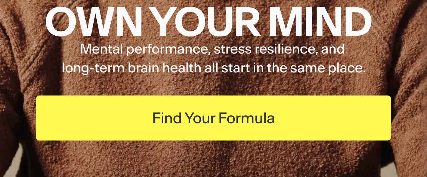 Own Your Mind  Sub: Mental performance, stress resilience, and long-term brain health all start in the same place.  | Find Your Formula