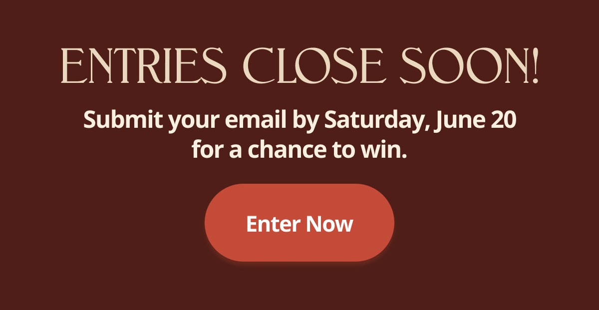 Entries close soon! Submit your email by Saturday, June 20 for a chance to win. Enter Now