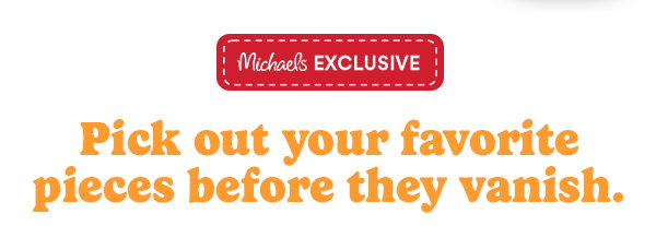 Michael EXCLUSIVE Pick out your favorite pieces before they vanish.
