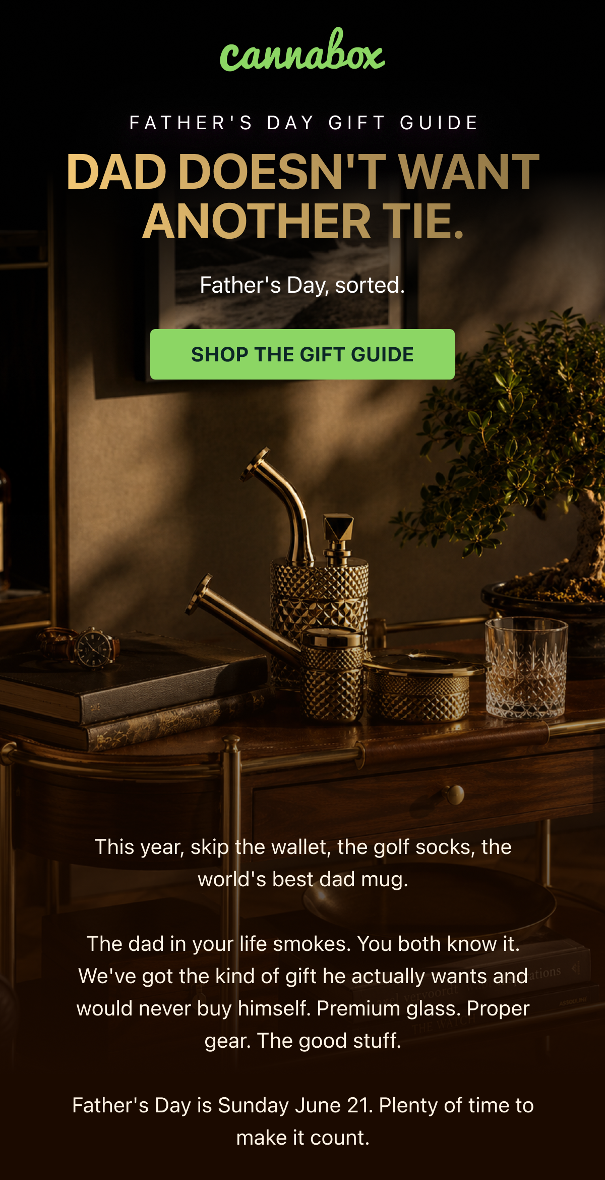 This year, skip the wallet, the golf socks, the world's best dad mug.  The dad in your life smokes. You both know it. We've got the kind of gift he actually wants and would never buy himself. Premium glass. Proper gear. The good stuff.  Father's Day is Sunday June 21. Plenty of time to make it count.