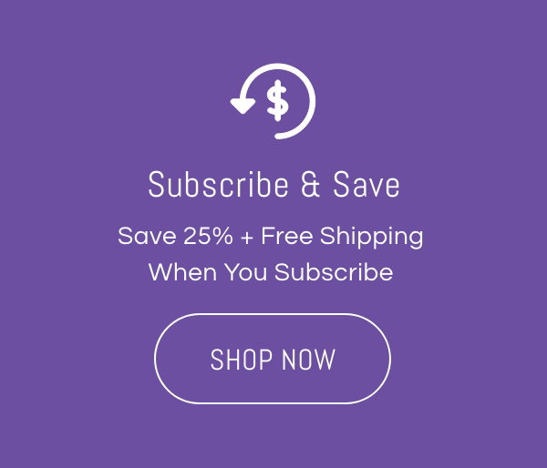 Subscribe & Save: Save 25% + Free Shipping When You Subscribe | Shop Now