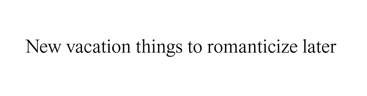 New vacation things to romanticize later