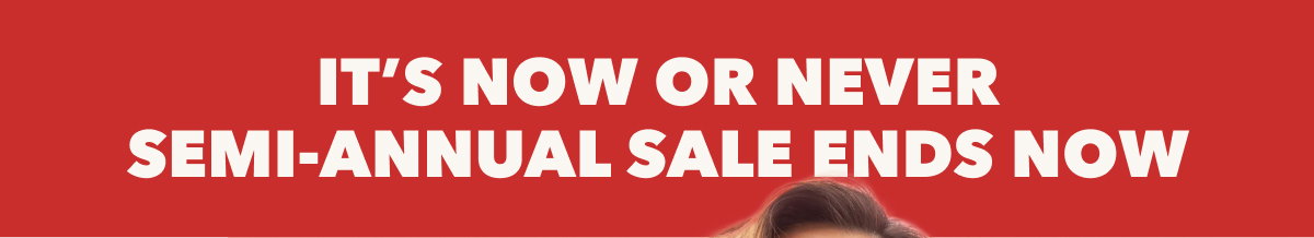 IT'S NOW OR NEVER SEMI-ANNUAL SALE ENDS NOW