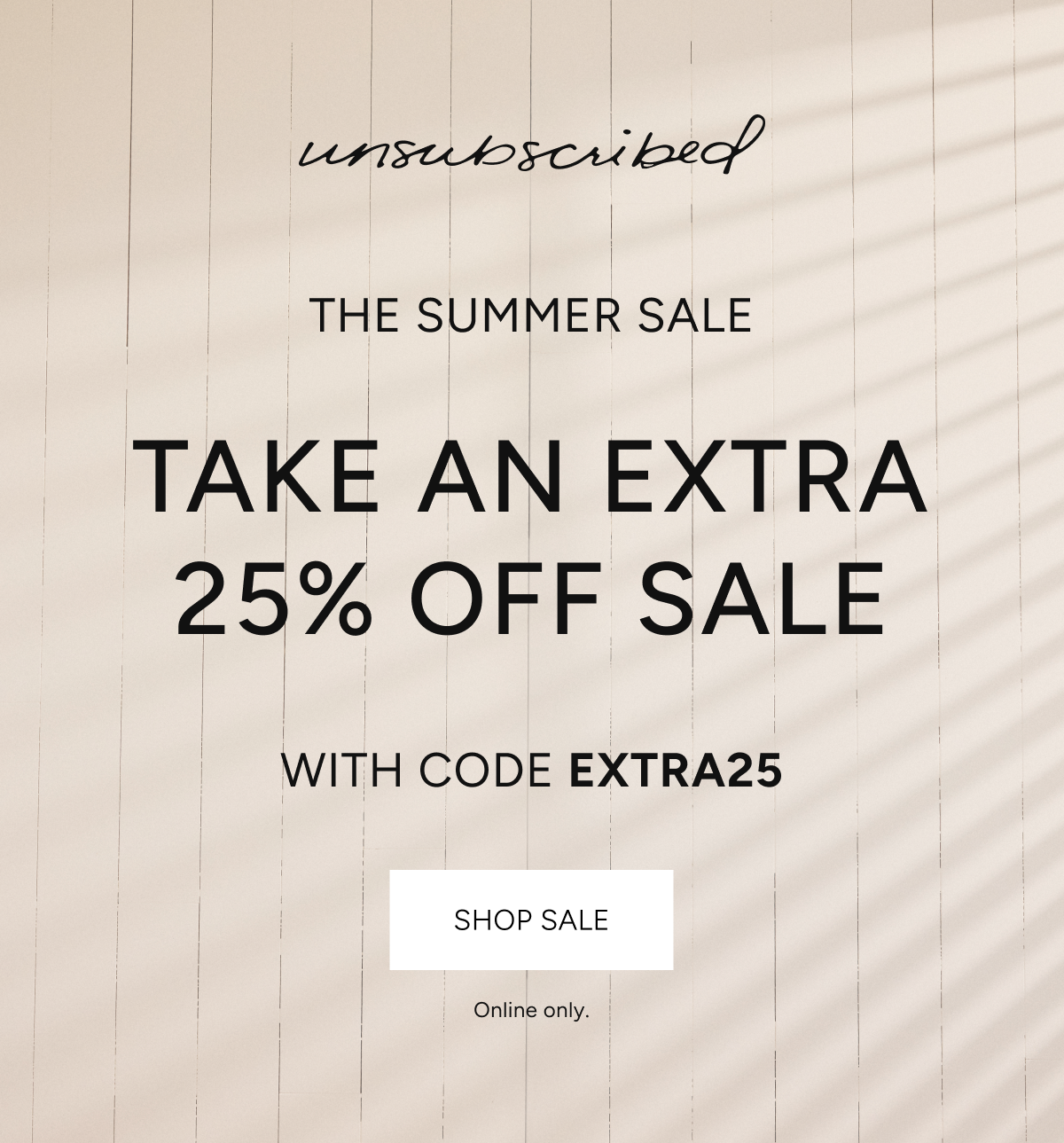 unsubscribed | the summer sale | take an extra 25% off sale with code EXTRA25 | shop sale | online only.