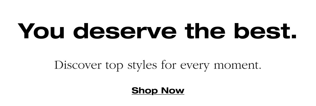 You deserve the best. Discover top styles for every moment. Shop Now