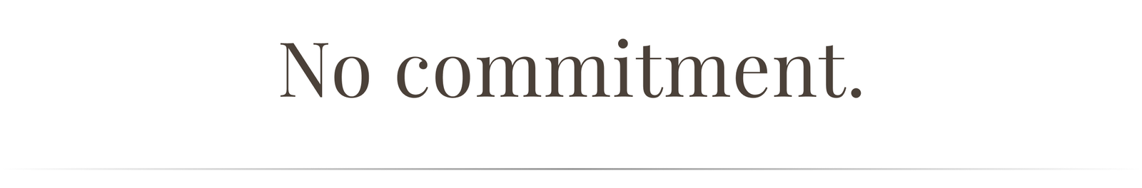 No commitment.