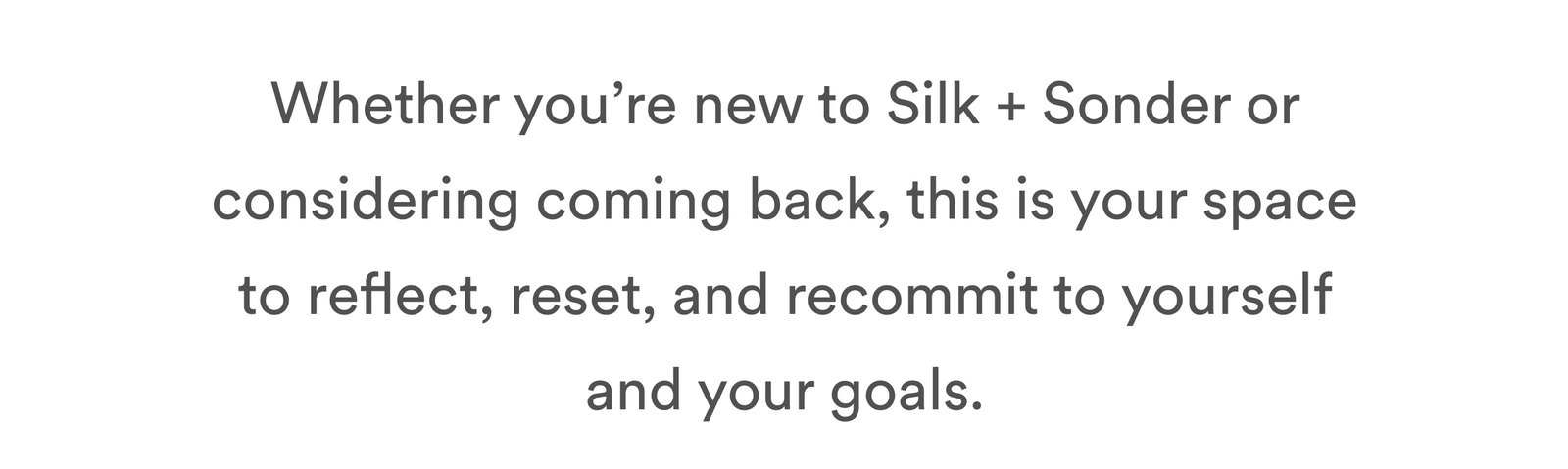 Whether you’re new to Silk + Sonder or considering coming back, this is your space to reflect, reset, and recommit to yourself and your goals.