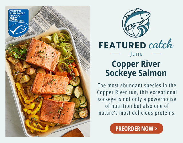 Featured Catch - June - Copper River Sockeye Salmon - The most abundant species in the Copper River run, this exceptional sockeye is not only a powerhouse of nutrition but also one of nature's most delicious proteins. PREORDER NOW >