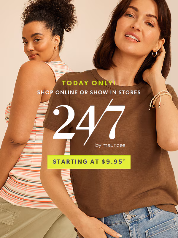Today only! Shop online or show in stores. 24/7 by maurices. Starting at $9.95*.