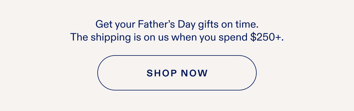 Get your Father's Day gifts on time. The shipping is on us when you spend $250+. SHOP NOW