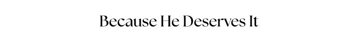 Because He Deserves It