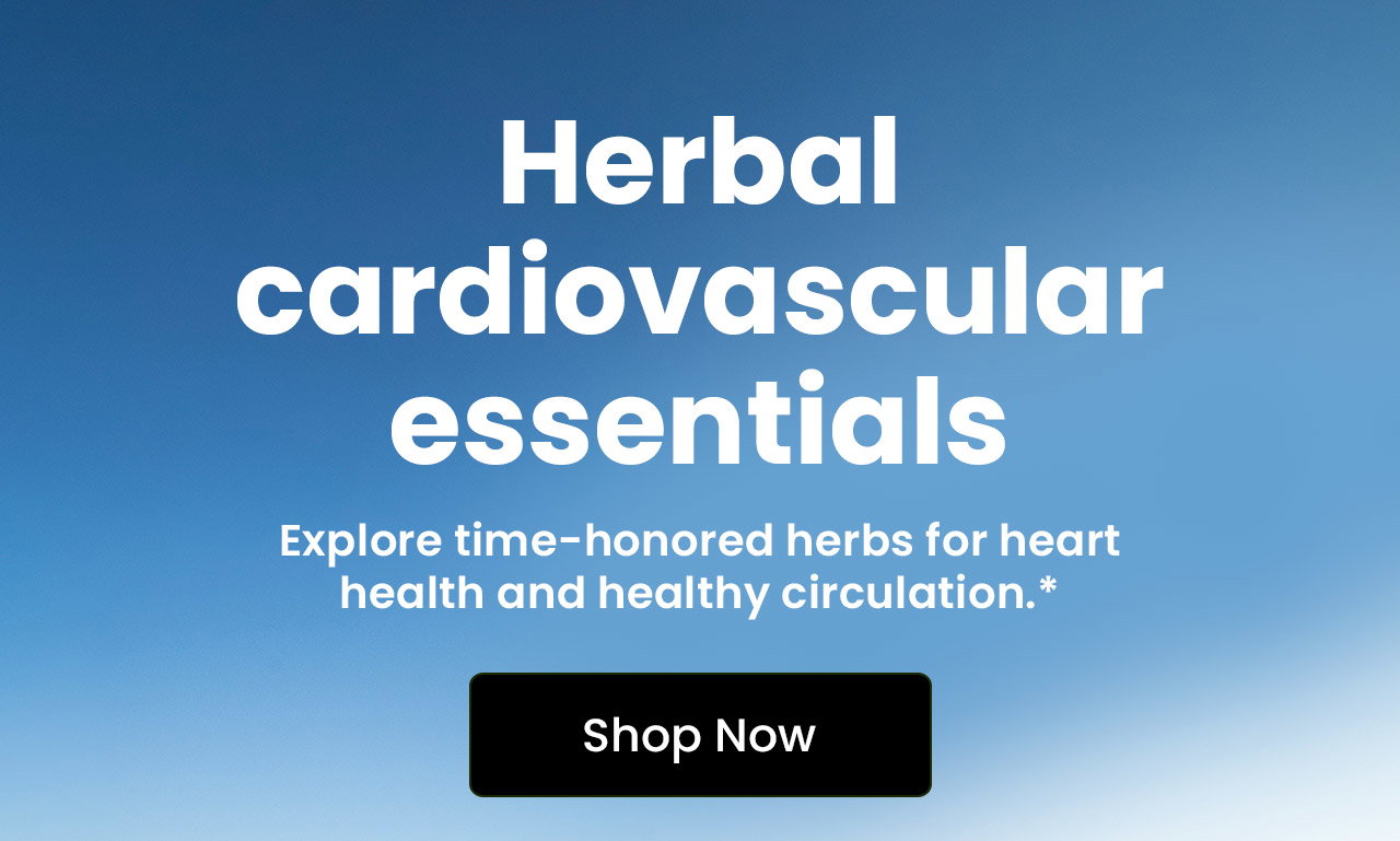 Herbal Cardiovascular Essentials: Explore time-honored herbs for heart health and healthy circulation.* Shop Herbal Cardiovascular Health Support.