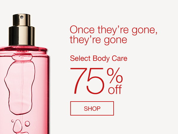 Once they’re gone, they’re gone. Select Body Care 75% Off. SHOP.