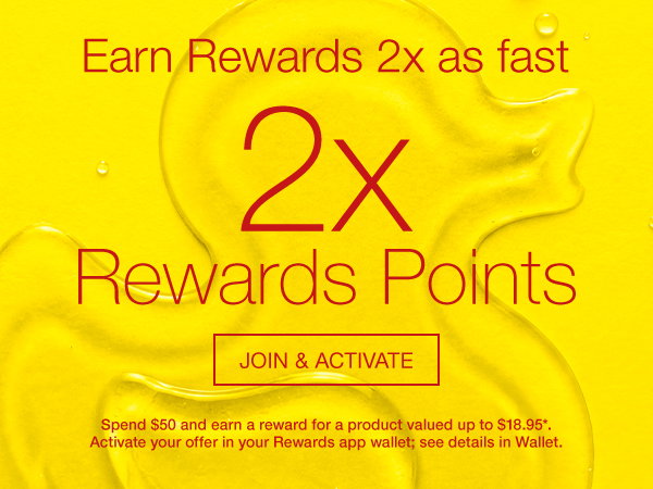 Earn Rewards 2x as fast. 2X Rewards Points. ACTIVATE IN WALLET. Spend $50 and earn a reward for a product valued up to $18.95*. Activate your offer in your Rewards app wallet; see details in Wallet.