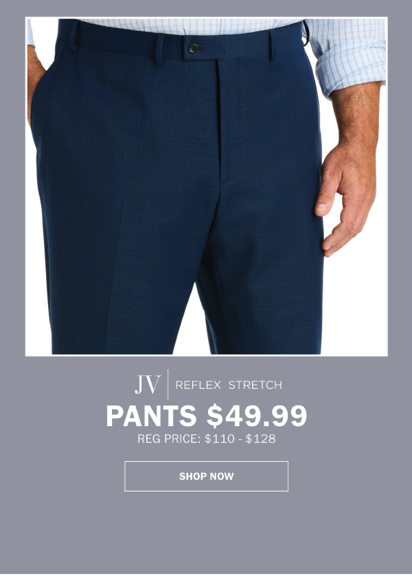 JV|REFLEX STRETCH - PANTS $49.99. REG PRICE: $110 - $128. SHOP NOW