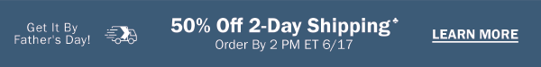 Get It By Father's Day! 50% Off 2-Day Shipping♣ Order By 2 PM ET 6/17. LEARN MORE