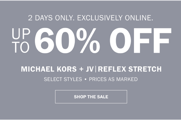 2 DAYS ONLY. EXCLUSIVELY ONLINE. UP TO 60% OFF MICHAEL KORS + JV|REFLEX STRETCH. SELECT STYLES • PRICES AS MARKED. SHOP THE SALE