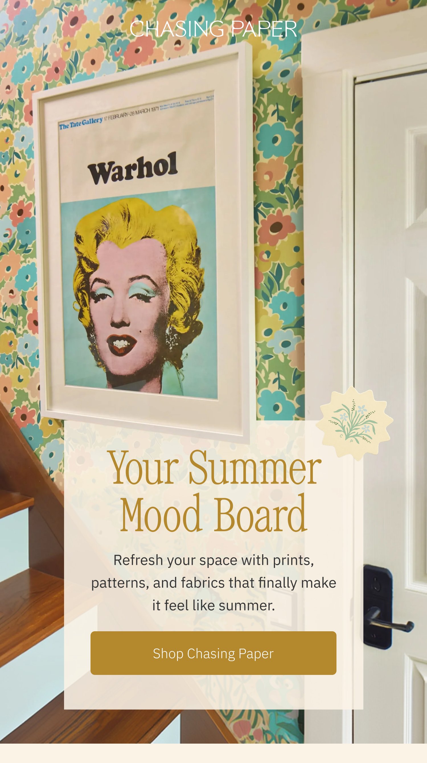 Your Summer Mood Board Refresh your space with prints, patterns, and fabrics that finally make it feel like summer. Shop Chasing Paper